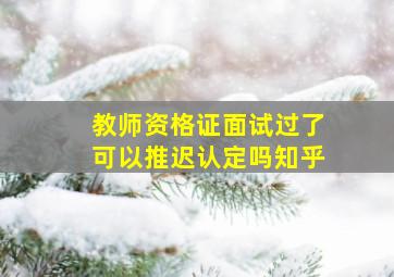 教师资格证面试过了可以推迟认定吗知乎