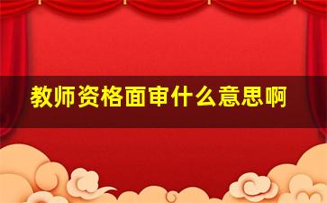 教师资格面审什么意思啊