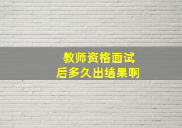 教师资格面试后多久出结果啊