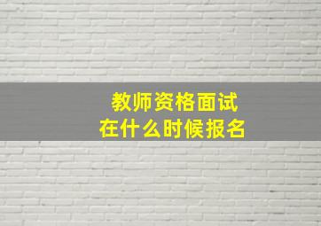 教师资格面试在什么时候报名