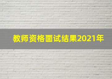 教师资格面试结果2021年