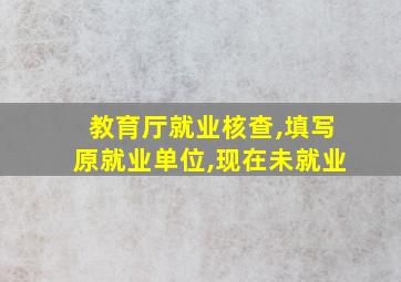 教育厅就业核查,填写原就业单位,现在未就业