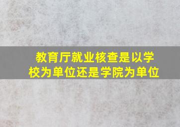 教育厅就业核查是以学校为单位还是学院为单位