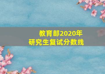 教育部2020年研究生复试分数线