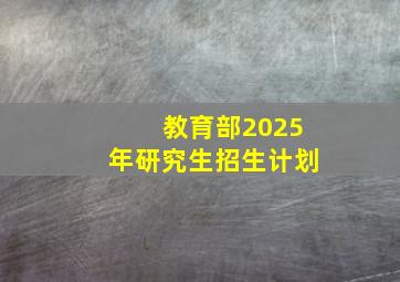 教育部2025年研究生招生计划