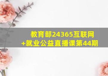 教育部24365互联网+就业公益直播课第44期