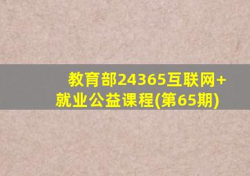 教育部24365互联网+就业公益课程(第65期)