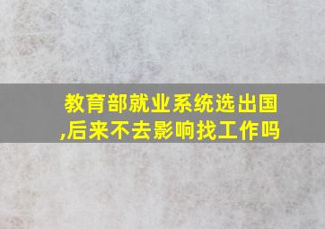 教育部就业系统选出国,后来不去影响找工作吗