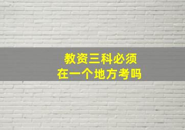 教资三科必须在一个地方考吗