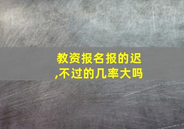 教资报名报的迟,不过的几率大吗