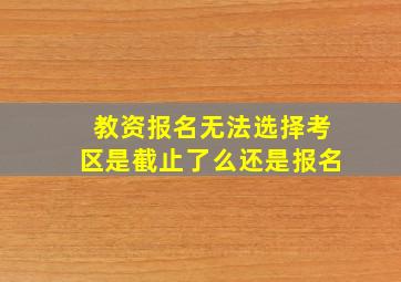 教资报名无法选择考区是截止了么还是报名