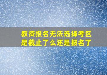 教资报名无法选择考区是截止了么还是报名了