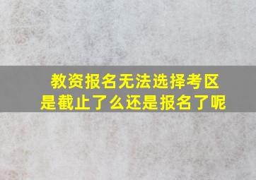 教资报名无法选择考区是截止了么还是报名了呢