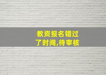 教资报名错过了时间,待审核