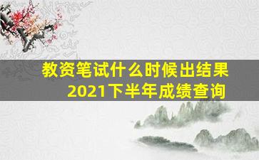 教资笔试什么时候出结果2021下半年成绩查询