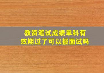 教资笔试成绩单科有效期过了可以报面试吗