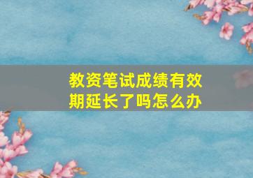 教资笔试成绩有效期延长了吗怎么办