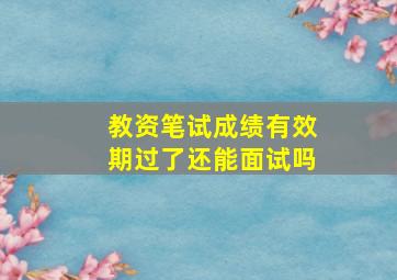 教资笔试成绩有效期过了还能面试吗