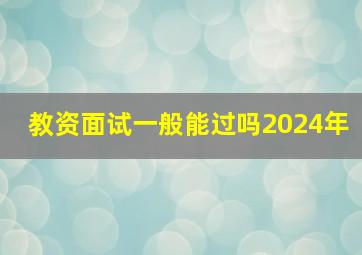 教资面试一般能过吗2024年