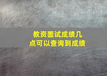 教资面试成绩几点可以查询到成绩