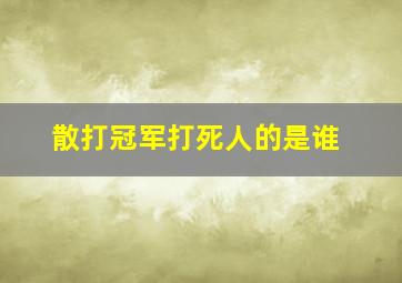 散打冠军打死人的是谁