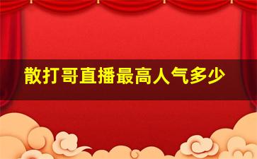 散打哥直播最高人气多少