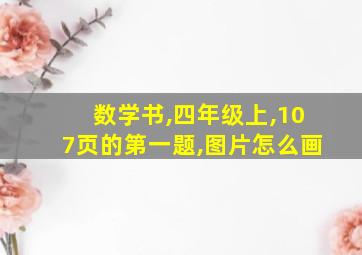 数学书,四年级上,107页的第一题,图片怎么画