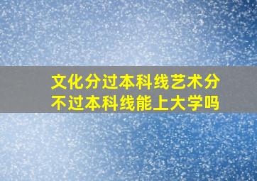 文化分过本科线艺术分不过本科线能上大学吗