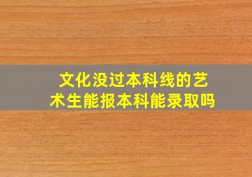 文化没过本科线的艺术生能报本科能录取吗