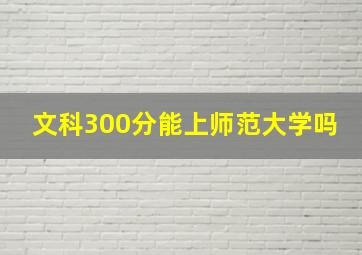 文科300分能上师范大学吗