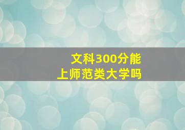 文科300分能上师范类大学吗