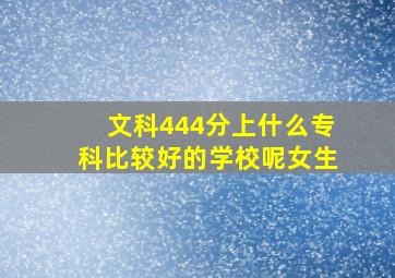 文科444分上什么专科比较好的学校呢女生