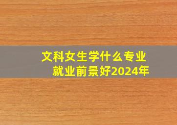 文科女生学什么专业就业前景好2024年