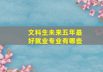 文科生未来五年最好就业专业有哪些