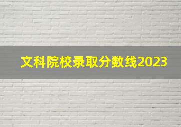 文科院校录取分数线2023