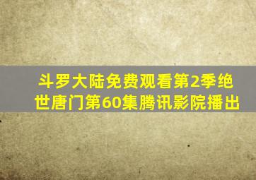 斗罗大陆免费观看第2季绝世唐门第60集腾讯影院播出