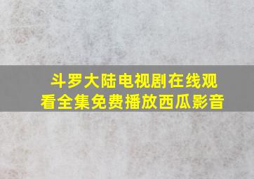 斗罗大陆电视剧在线观看全集免费播放西瓜影音