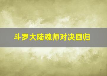 斗罗大陆魂师对决回归