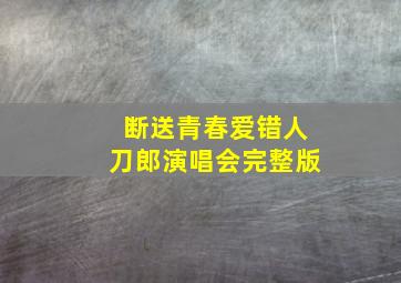 断送青春爱错人刀郎演唱会完整版