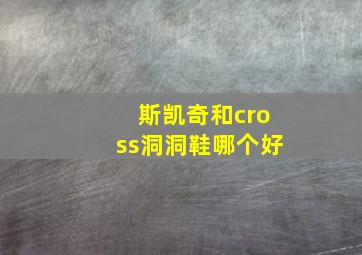 斯凯奇和cross洞洞鞋哪个好