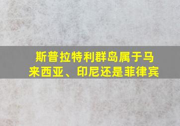 斯普拉特利群岛属于马来西亚、印尼还是菲律宾