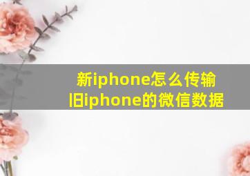 新iphone怎么传输旧iphone的微信数据