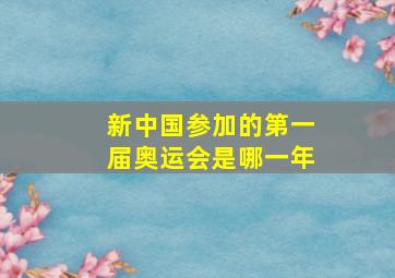 新中国参加的第一届奥运会是哪一年