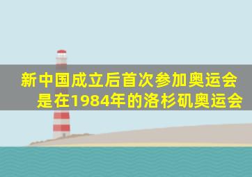 新中国成立后首次参加奥运会是在1984年的洛杉矶奥运会