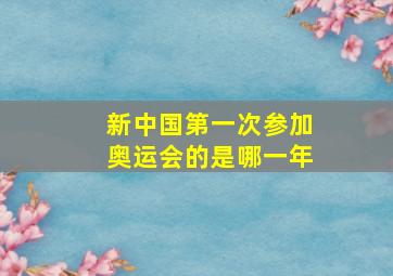 新中国第一次参加奥运会的是哪一年