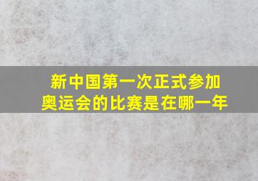 新中国第一次正式参加奥运会的比赛是在哪一年