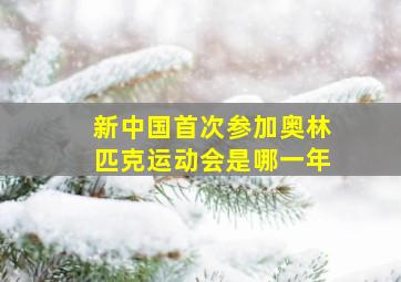 新中国首次参加奥林匹克运动会是哪一年