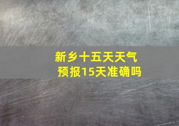 新乡十五天天气预报15天准确吗