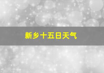 新乡十五日天气