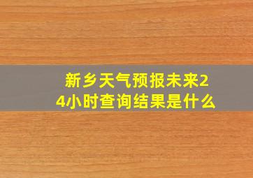 新乡天气预报未来24小时查询结果是什么